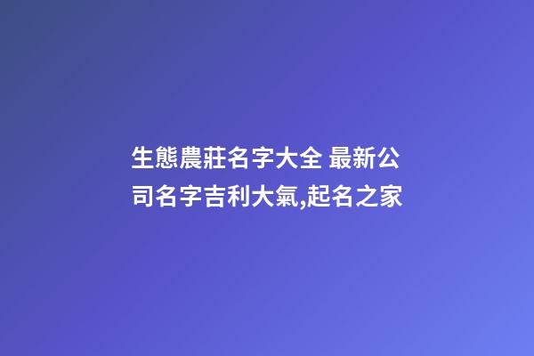 生態農莊名字大全 最新公司名字吉利大氣,起名之家-第1張-公司起名-玄機派